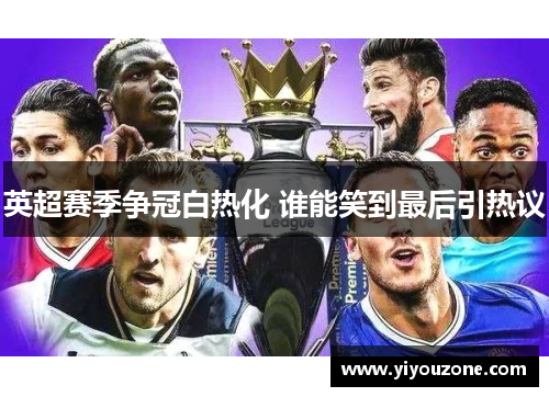 英超赛季争冠白热化 谁能笑到最后引热议